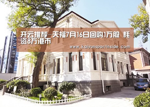 开云推荐-天福7月16日回购1万股 耗资8万港币(图2) 开云聚合
