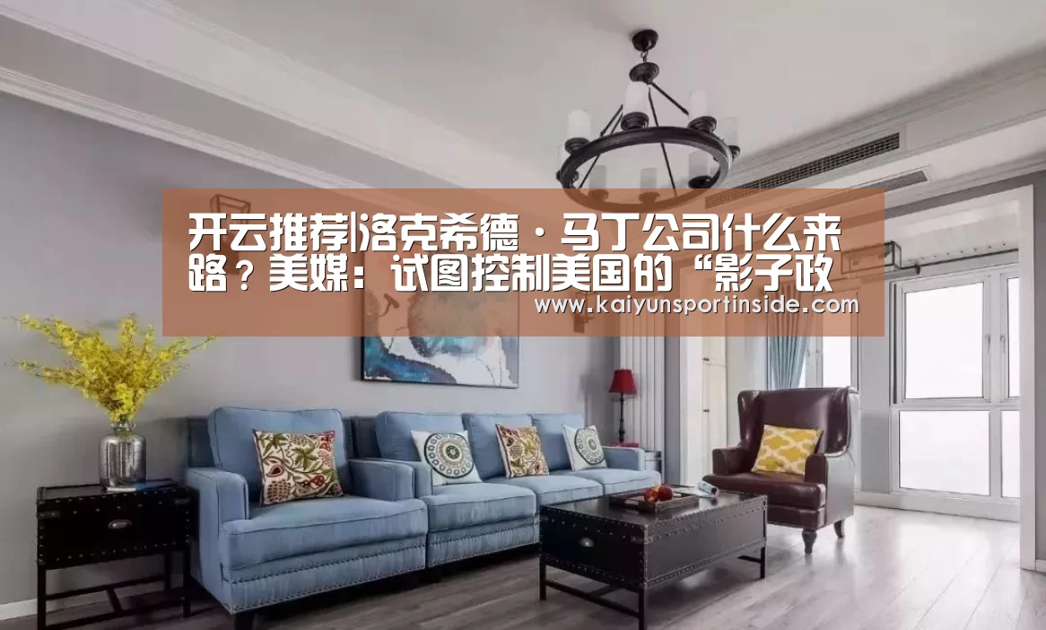 开云推荐|洛克希德·马丁公司什么来路?美媒:试图控制美国的“影子政府”