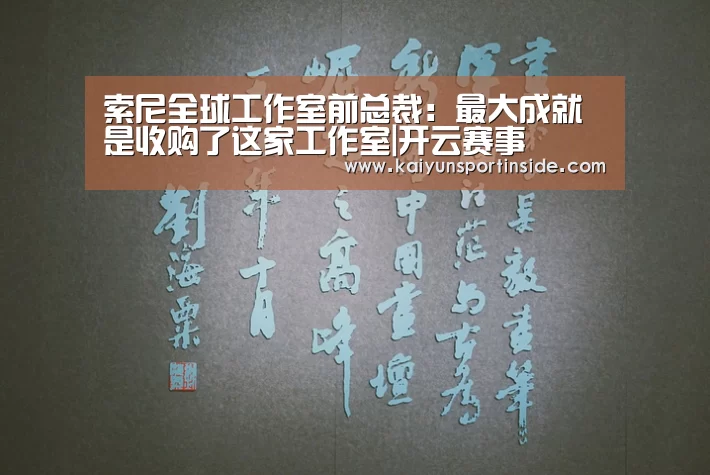索尼全球工作室前总裁:最大成就是收购了这家工作室|开云赛事(图2) 开云热点