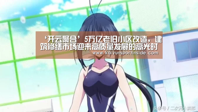 ‘开云聚合’5万亿老旧小区改造,建筑修缮市场迎来高质量发展的高光时刻(图2) 开云热点