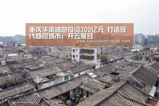 重庆华南城总投资200亿元 打造现代商贸城市:开云聚合(图1) 开云聚合
